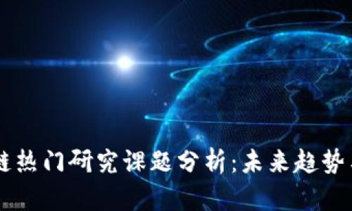 区块链热门研究课题分析：未来趋势与应用
