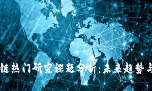 区块链热门研究课题分析：未来趋势与应用