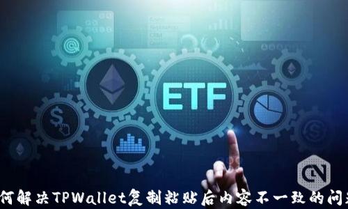 
如何解决TPWallet复制粘贴后内容不一致的问题？