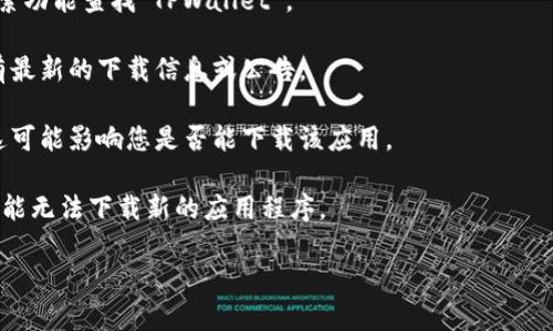 关于“苹果tpwallet现在不能下载了吗”的问题，我无法提供实时信息或确认最新的应用可用性。但是，您可以通过以下几个步骤来检查“TWallet”或“TPWallet”是否仍可在苹果应用商店中下载：

1. **检查App Store**: 在您的iPhone或iPad上打开App Store，使用搜索功能查找“TPWallet”。
   
2. **查看官方网站**: 访问TPWallet的官方网站或社交媒体，查看是否有最新的下载信息或公告。

3. **确定设备兼容性**: 确保您的设备符合TPWallet的最低系统要求，这可能影响您是否能下载该应用。

4. **更新iOS系统**: 确保您的iOS系统是最新版本，有时旧版本的系统可能无法下载新的应用程序。

如果您有其他具体问题或需要更多信息，欢迎继续询问！