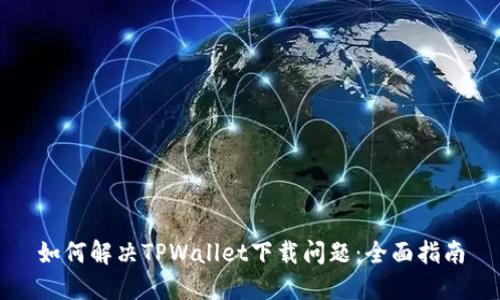 如何解决TPWallet下载问题:全面指南