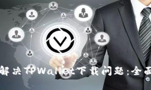 如何解决TPWallet下载问题:全面指南