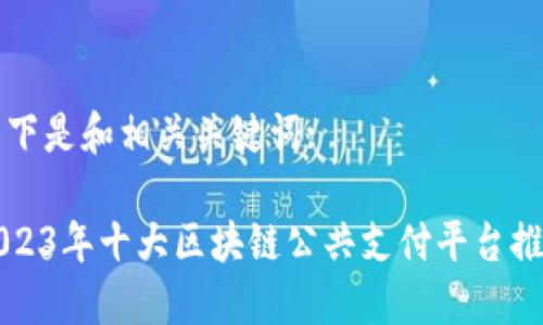 以下是和相关关键词:
2023年十大区块链公共支付平台推荐