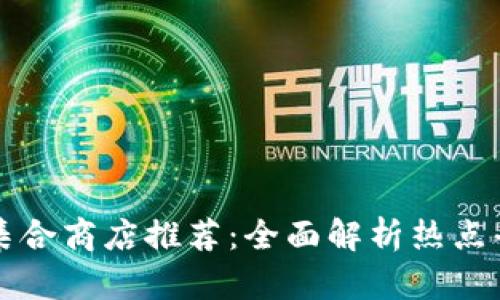 区块链产品集合商店推荐：全面解析热点平台及其优势