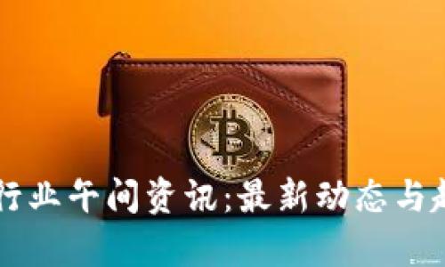 区块链行业午间资讯：最新动态与趋势分析